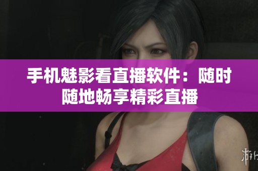 手机魅影看直播软件：随时随地畅享精彩直播