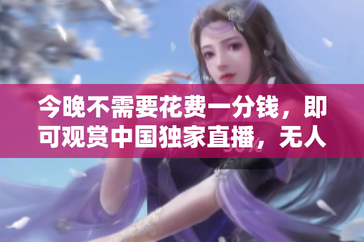 今晚不需要花费一分钱，即可观赏中国独家直播，无人入睡！