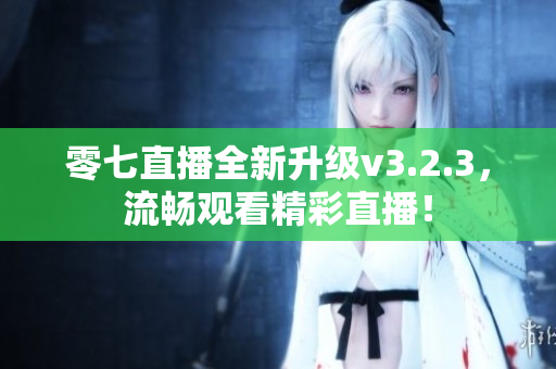 零七直播全新升级v3.2.3，流畅观看精彩直播！