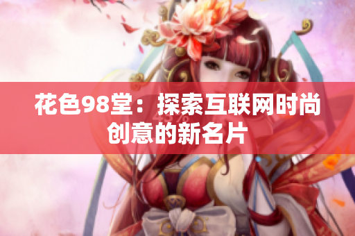 花色98堂：探索互联网时尚创意的新名片