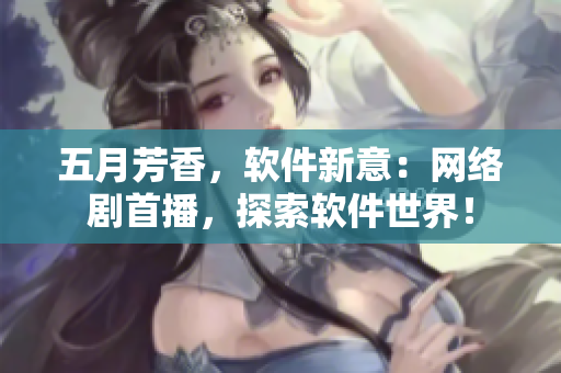 五月芳香，软件新意：网络剧首播，探索软件世界！
