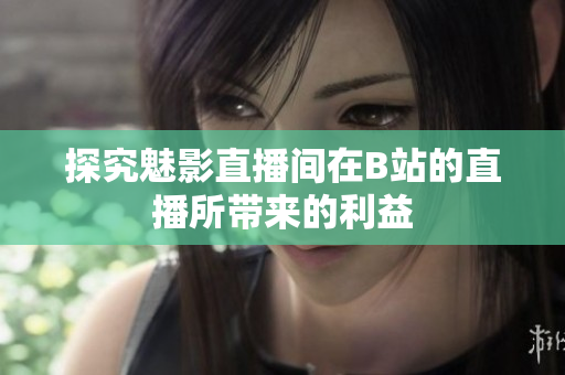 探究魅影直播间在B站的直播所带来的利益