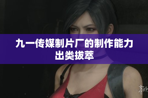 九一传媒制片厂的制作能力出类拔萃