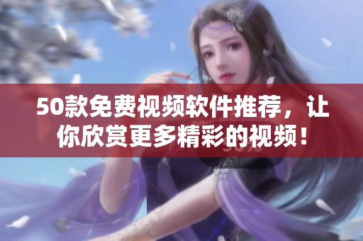 50款免费视频软件推荐，让你欣赏更多精彩的视频！