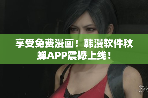 享受免费漫画！韩漫软件秋蝉APP震撼上线！