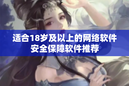 适合18岁及以上的网络软件安全保障软件推荐