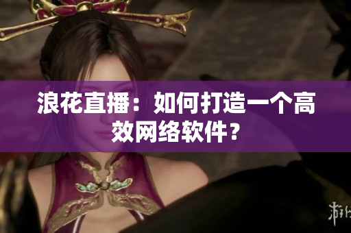 浪花直播：如何打造一个高效网络软件？