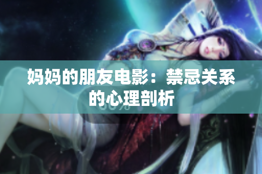妈妈的朋友电影：禁忌关系的心理剖析