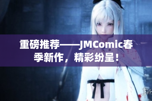 重磅推荐——JMComic春季新作，精彩纷呈！