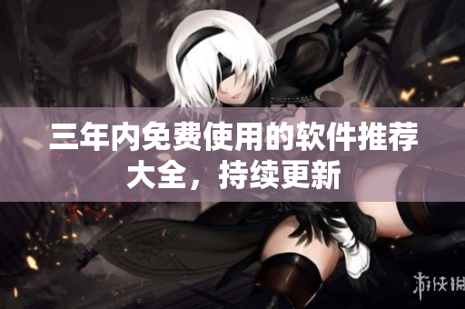 三年内免费使用的软件推荐大全，持续更新