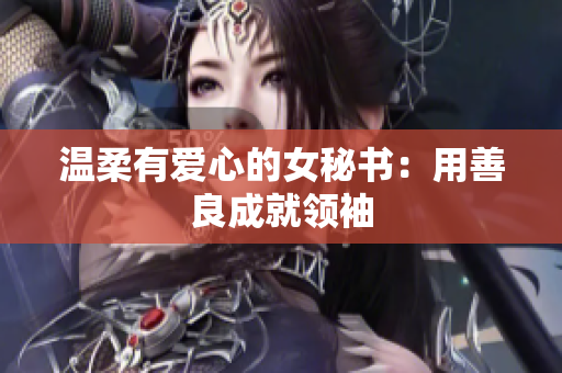 温柔有爱心的女秘书：用善良成就领袖