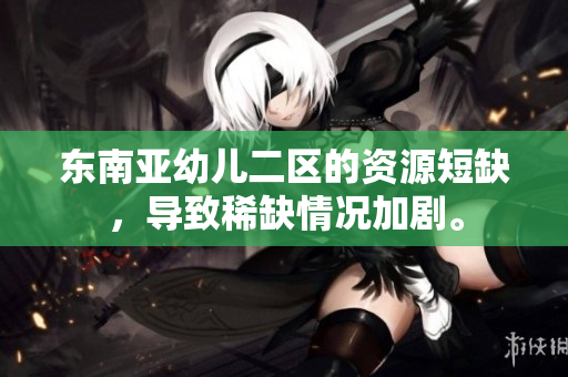 东南亚幼儿二区的资源短缺，导致稀缺情况加剧。