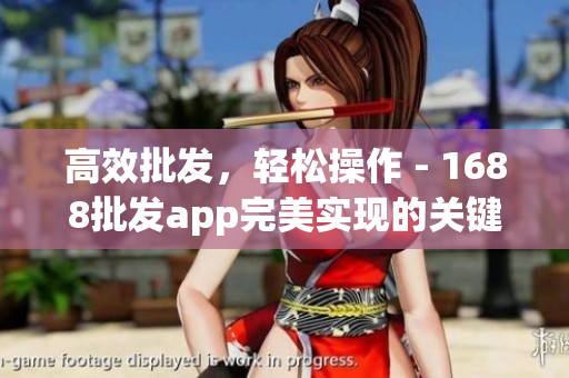 高效批发，轻松操作 - 1688批发app完美实现的关键！