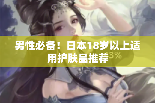 男性必备！日本18岁以上适用护肤品推荐