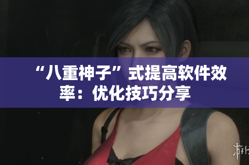 “八重神子”式提高软件效率：优化技巧分享
