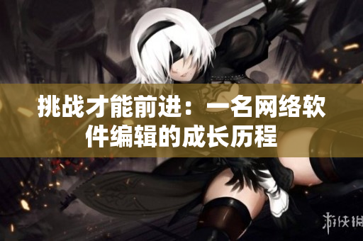 挑战才能前进：一名网络软件编辑的成长历程