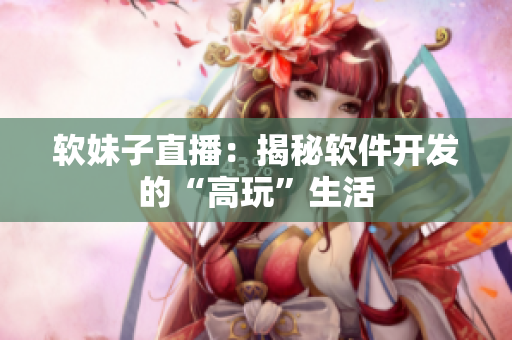 软妹子直播：揭秘软件开发的“高玩”生活