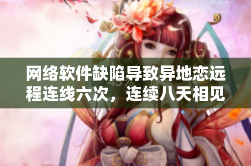 网络软件缺陷导致异地恋远程连线六次，连续八天相见。