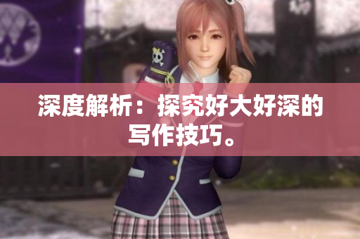 深度解析：探究好大好深的写作技巧。
