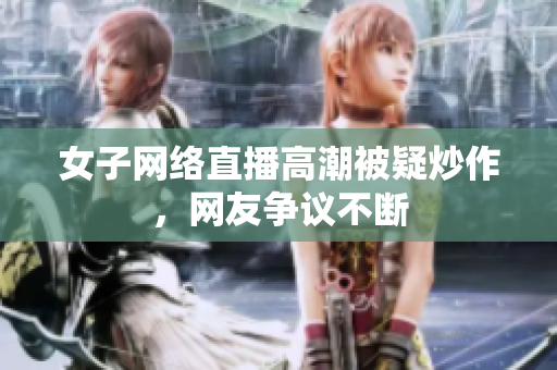 女子网络直播高潮被疑炒作，网友争议不断