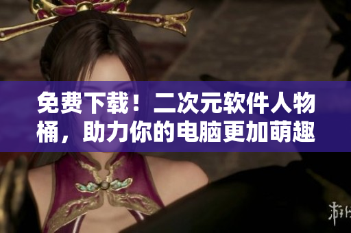 免费下载！二次元软件人物桶，助力你的电脑更加萌趣！