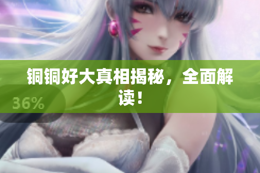 铜铜好大真相揭秘，全面解读！