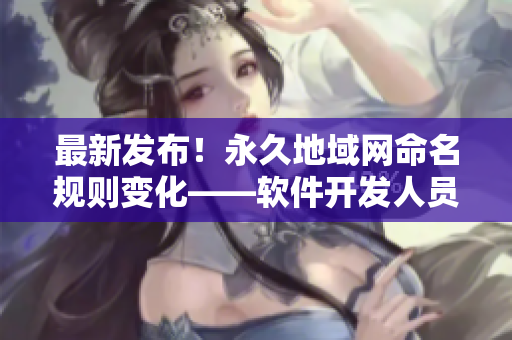 最新发布！永久地域网命名规则变化——软件开发人员必看！