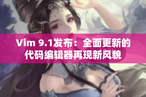 Vim 9.1发布：全面更新的代码编辑器再现新风貌