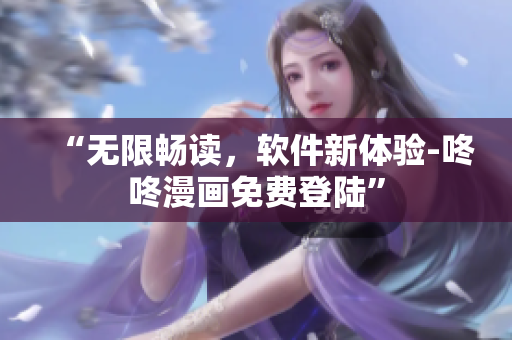 “无限畅读，软件新体验-咚咚漫画免费登陆”