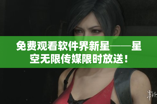 免费观看软件界新星──星空无限传媒限时放送！