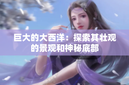 巨大的大西洋：探索其壮观的景观和神秘底部