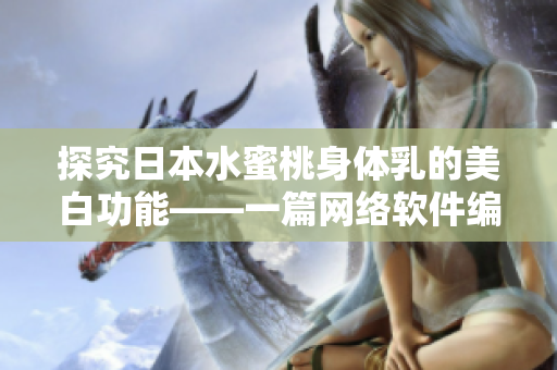 探究日本水蜜桃身体乳的美白功能——一篇网络软件编辑的实测报道