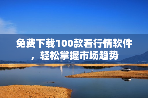 免费下载100款看行情软件，轻松掌握市场趋势