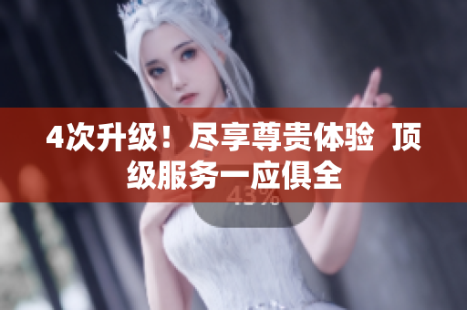 4次升级！尽享尊贵体验  顶级服务一应俱全