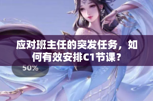 应对班主任的突发任务，如何有效安排C1节课？