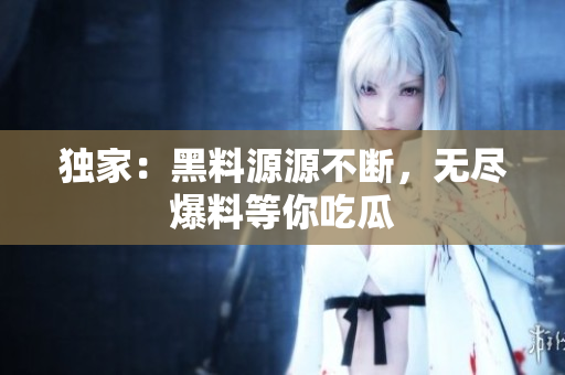 独家：黑料源源不断，无尽爆料等你吃瓜