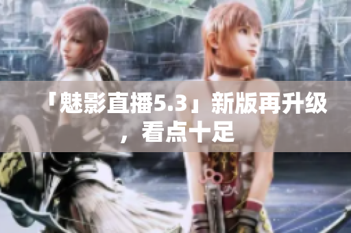 「魅影直播5.3」新版再升级，看点十足