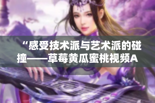 “感受技术派与艺术派的碰撞——草莓黄瓜蜜桃视频APP推荐”