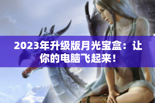 2023年升级版月光宝盒：让你的电脑飞起来！