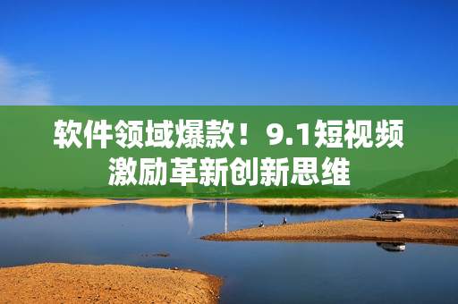 软件领域爆款！9.1短视频激励革新创新思维