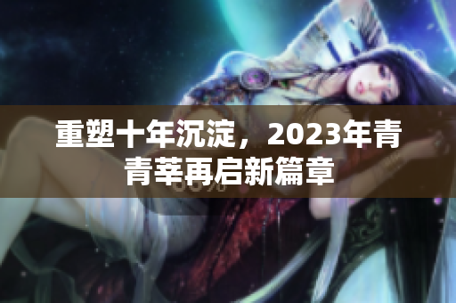 重塑十年沉淀，2023年青青莘再启新篇章