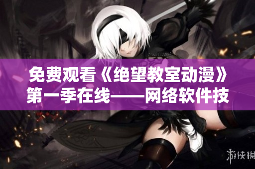 免费观看《绝望教室动漫》第一季在线——网络软件技术风生水起