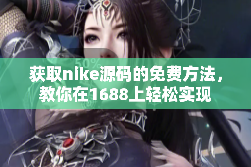 获取nike源码的免费方法，教你在1688上轻松实现