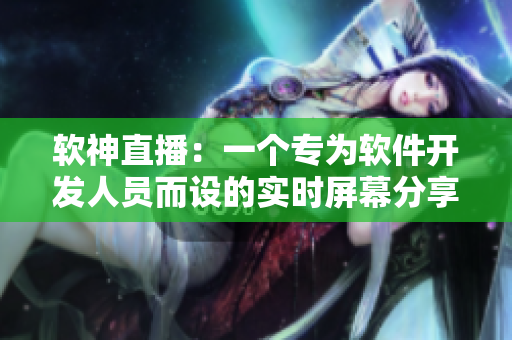 软神直播：一个专为软件开发人员而设的实时屏幕分享平台