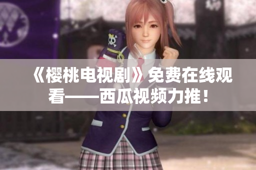 《樱桃电视剧》免费在线观看——西瓜视频力推！