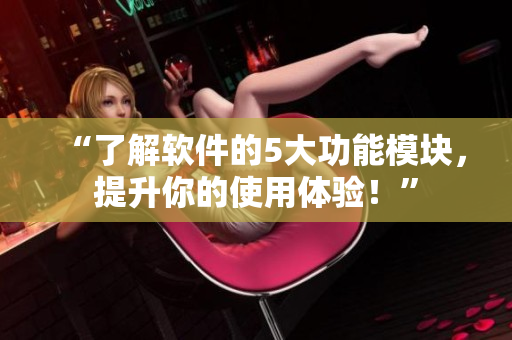 “了解软件的5大功能模块，提升你的使用体验！”
