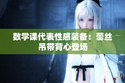 数学课代表性感装备：蕾丝吊带背心登场