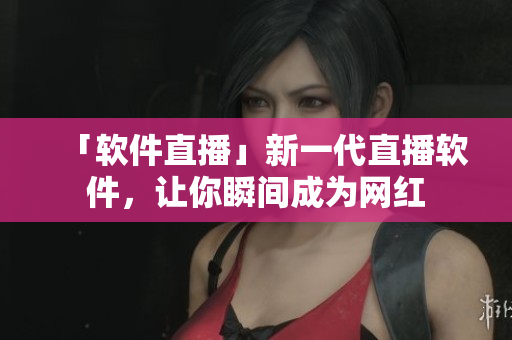 「软件直播」新一代直播软件，让你瞬间成为网红