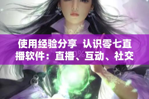使用经验分享  认识零七直播软件：直播、互动、社交三合一