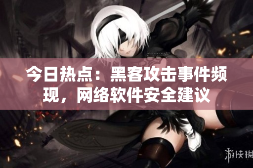 今日热点：黑客攻击事件频现，网络软件安全建议